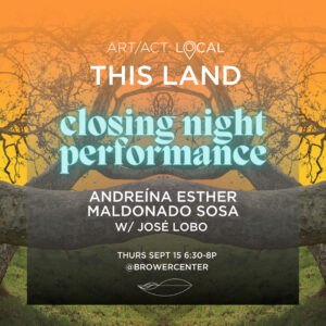 Closing Night Performance. Andreína Maldonado Esther Sosa & José Lobo. Art/Act: Local—This Land. Thurs. Sept. 15, 6:30-8p.